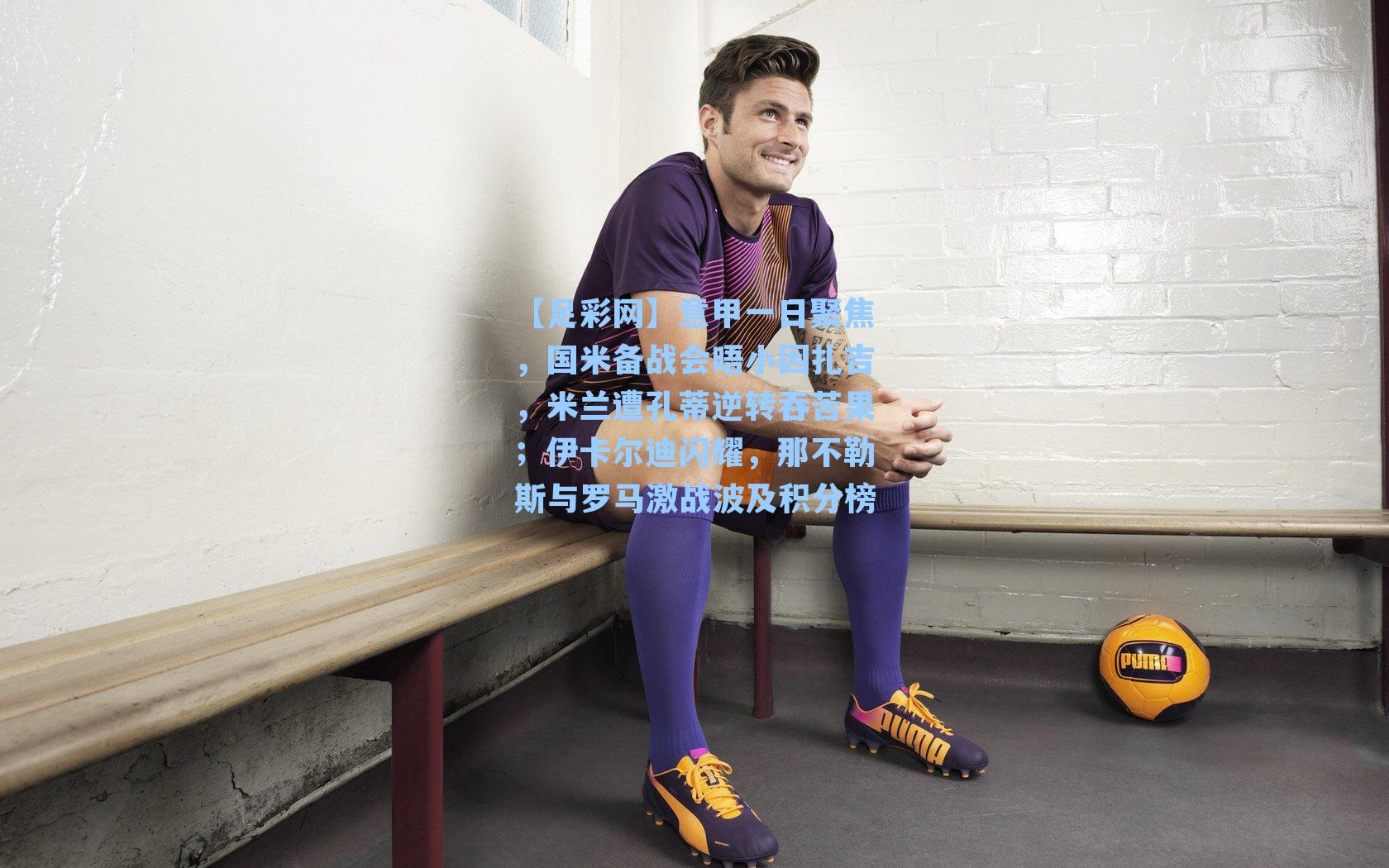 意甲一日聚焦，国米备战会晤小因扎吉，米兰遭孔蒂逆转吞苦果；伊卡尔迪闪耀，那不勒斯与罗马激战波及积分榜