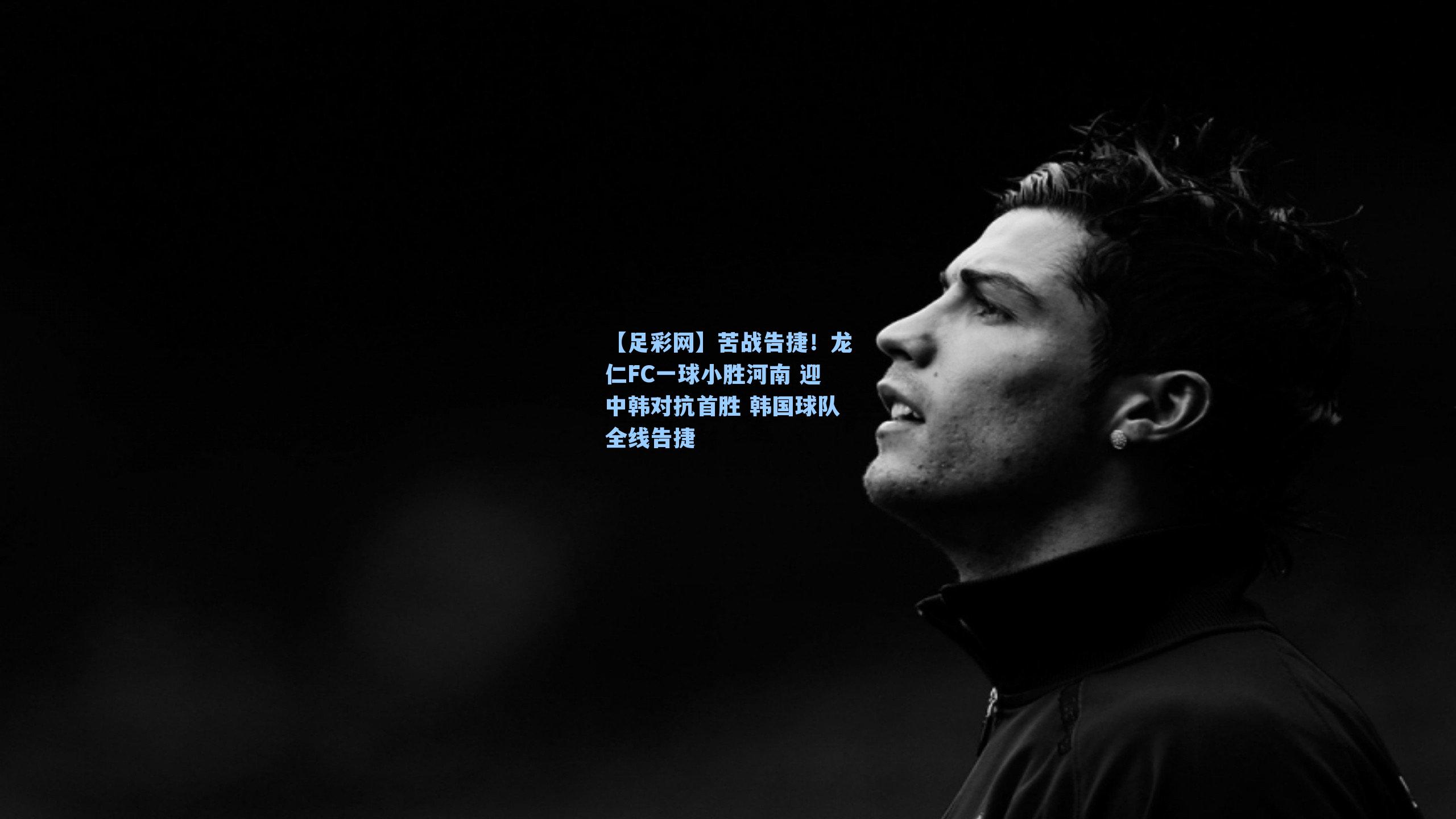 苦战告捷!龙仁FC一球小胜河南 迎中韩对抗首胜 韩国球队全线告捷