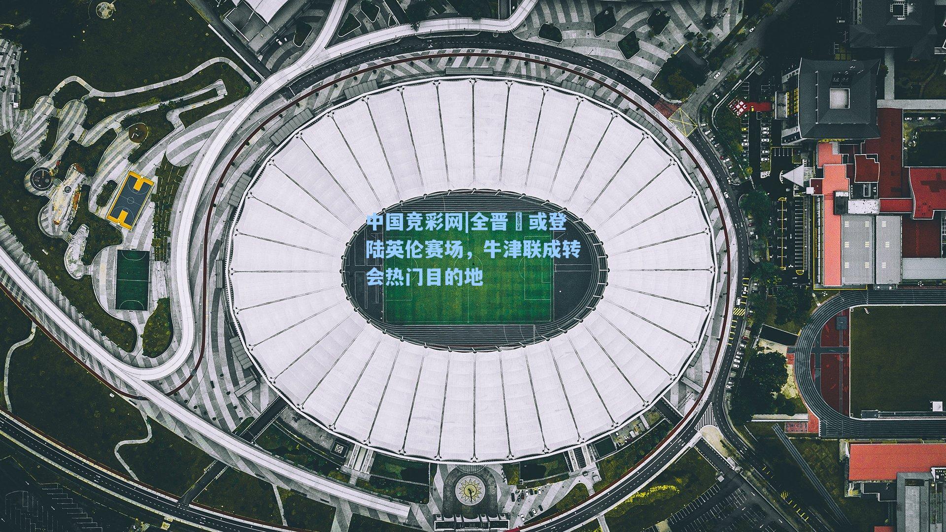 中国竞彩网|全晋旻或登陆英伦赛场，牛津联成转会热门目的地