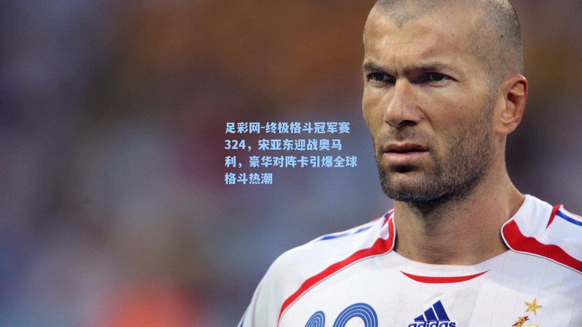 足彩网-终极格斗冠军赛324，宋亚东迎战奥马利，豪华对阵卡引爆全球格斗热潮