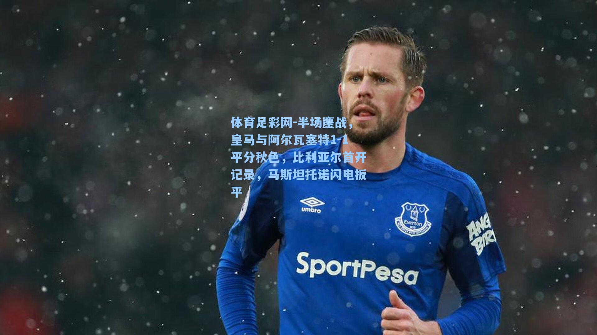 体育足彩网-半场鏖战，皇马与阿尔瓦塞特1-1平分秋色，比利亚尔首开记录，马斯坦托诺闪电扳平