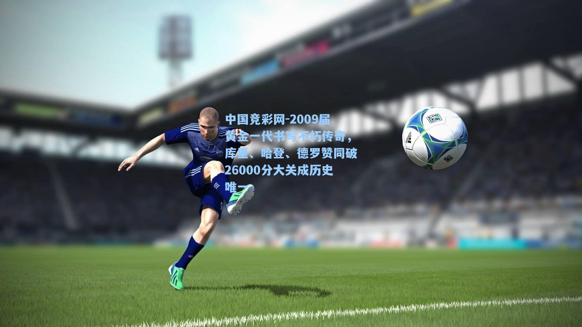 2009届黄金一代书写不朽传奇，库里、哈登、德罗赞同破26000分大关成历史唯一