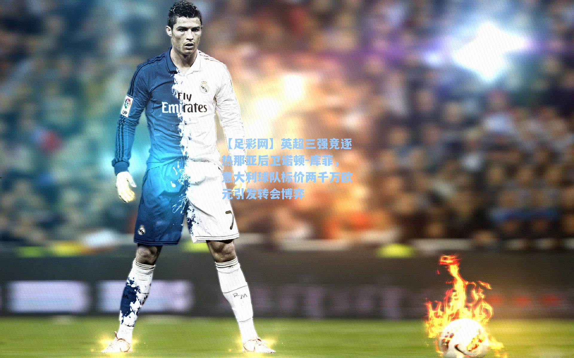 英超三强竞逐热那亚后卫诺顿-库菲，意大利球队标价两千万欧元引发转会博弈