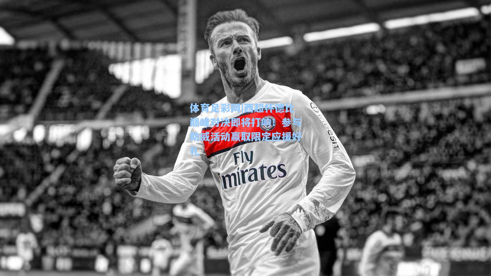 西超杯德比巅峰对决即将打响!参与助威活动赢取限定应援好礼