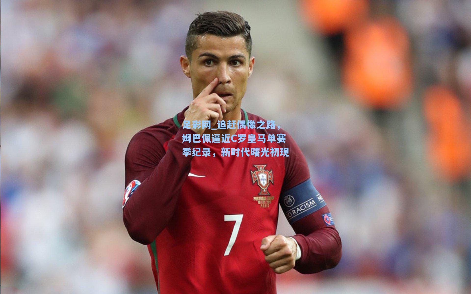 足彩网_追赶偶像之路，姆巴佩逼近C罗皇马单赛季纪录，新时代曙光初现