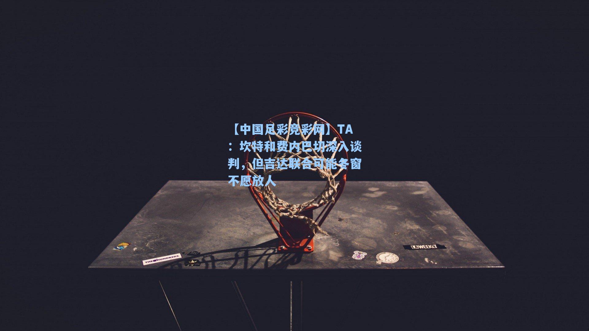 TA:坎特和费内巴切深入谈判,但吉达联合可能冬窗不愿放人