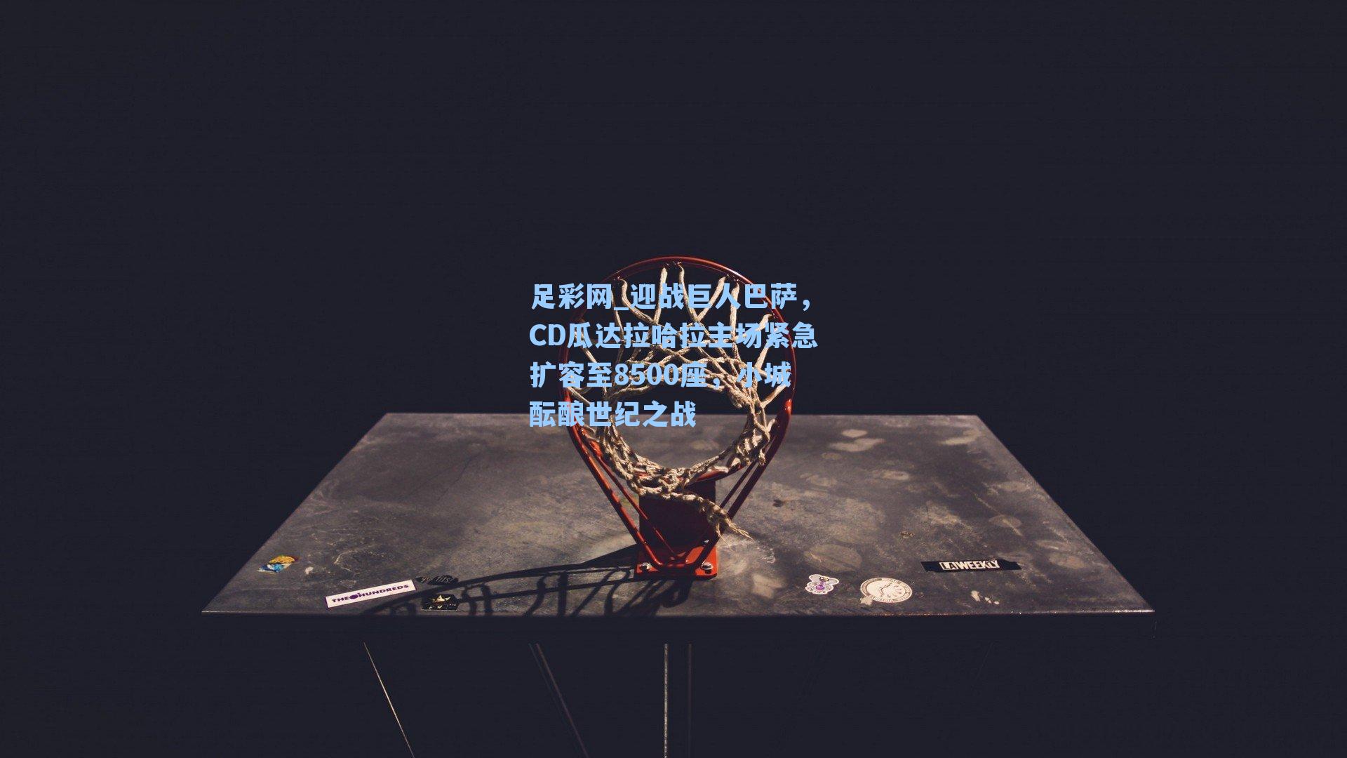 迎战巨人巴萨,CD瓜达拉哈拉主场紧急扩容至8500座,小城酝酿世纪之战