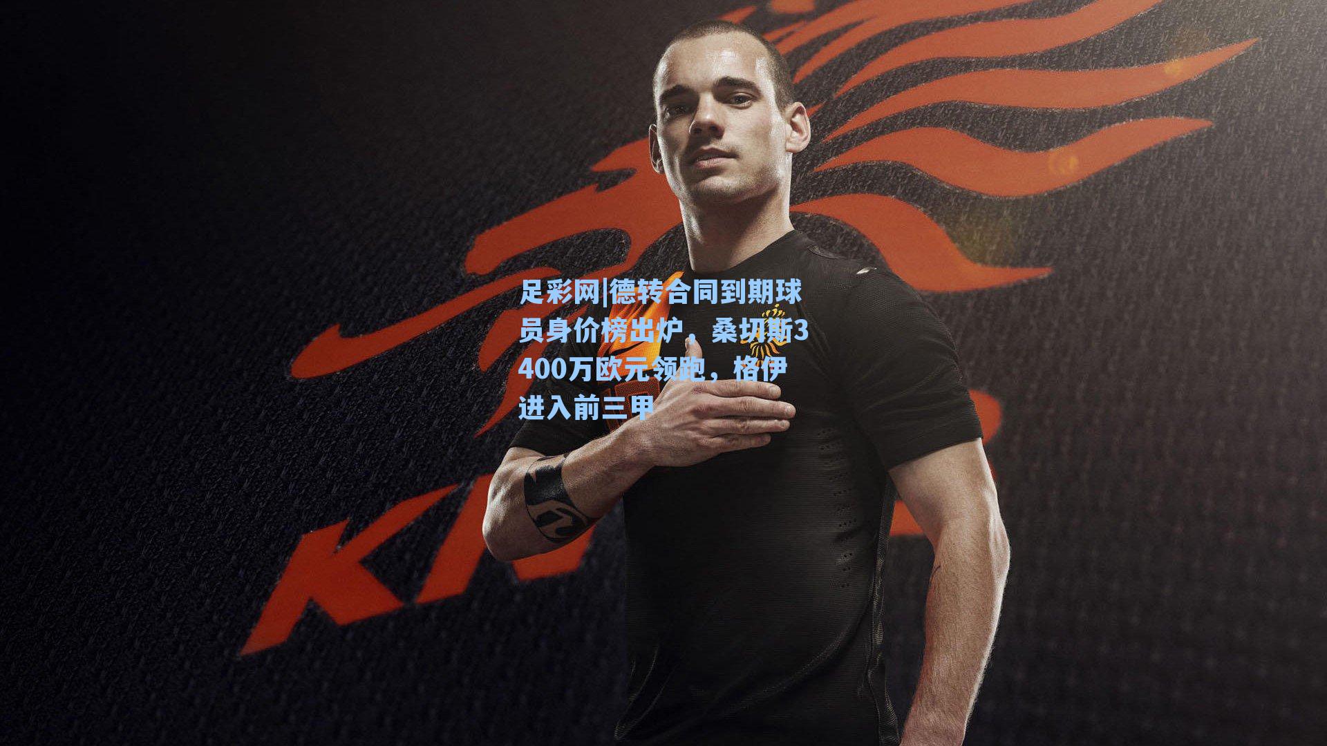 足彩网|德转合同到期球员身价榜出炉，桑切斯3400万欧元领跑，格伊进入前三甲