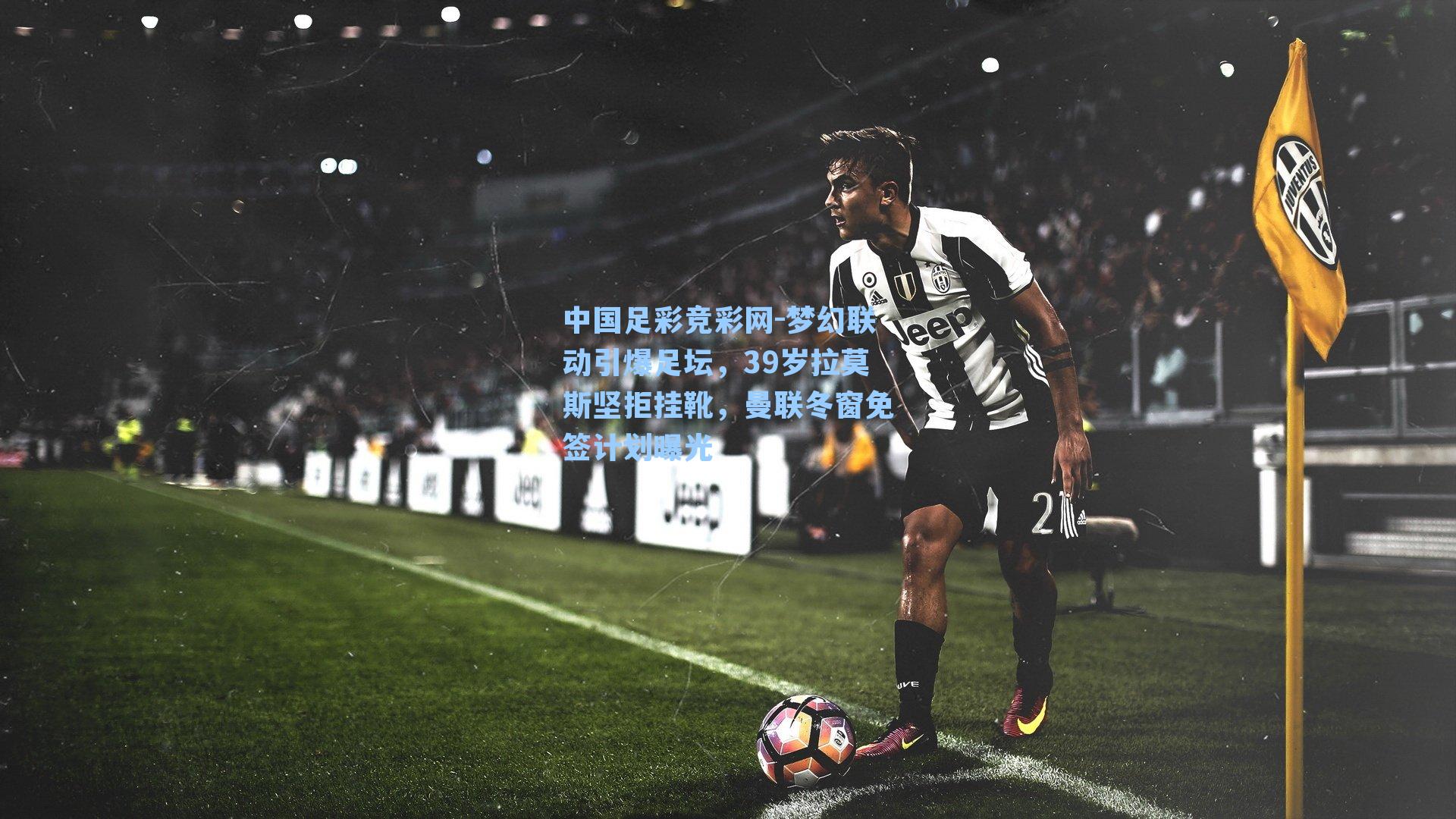 梦幻联动引爆足坛，39岁拉莫斯坚拒挂靴，曼联冬窗免签计划曝光