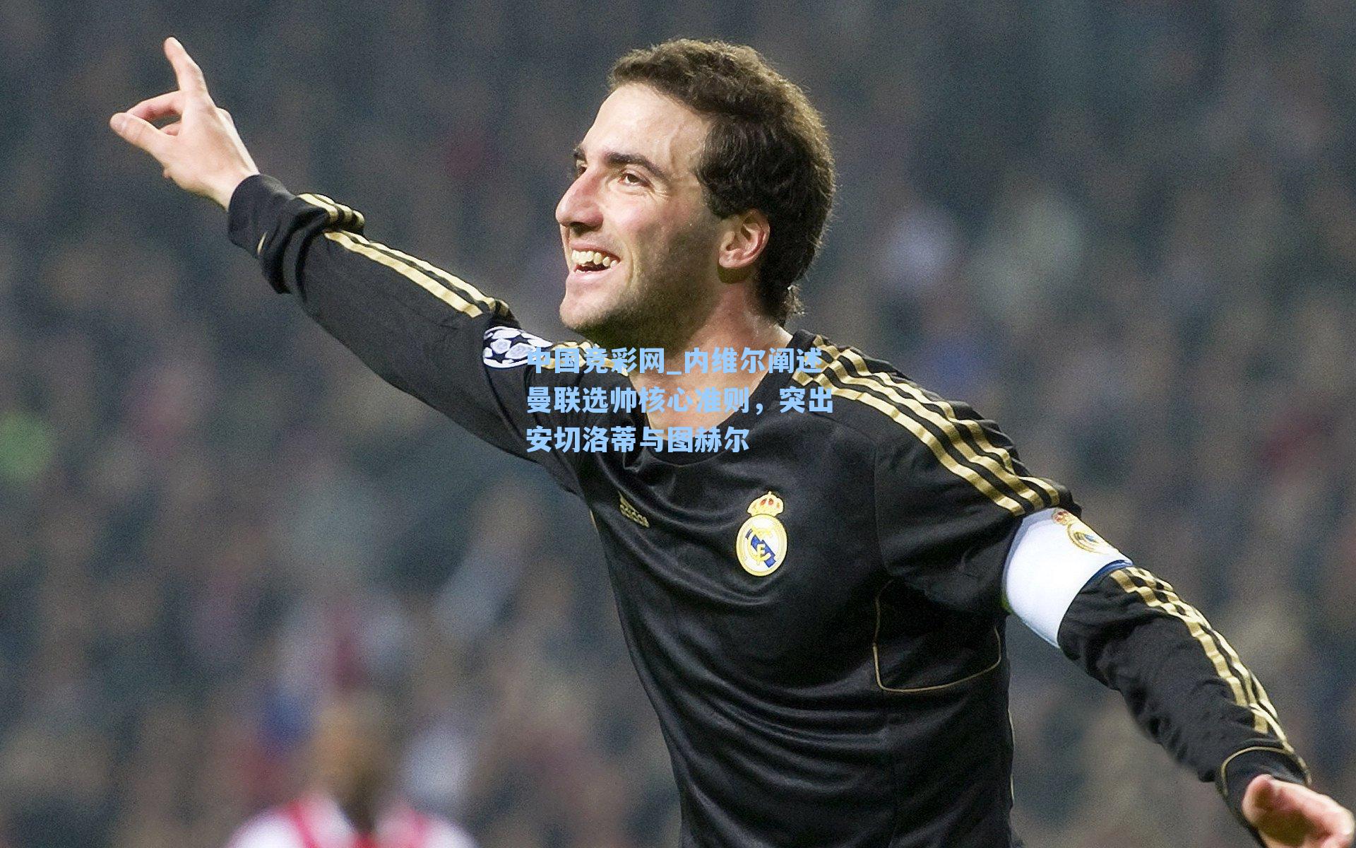 中国竞彩网_内维尔阐述曼联选帅核心准则，突出安切洛蒂与图赫尔