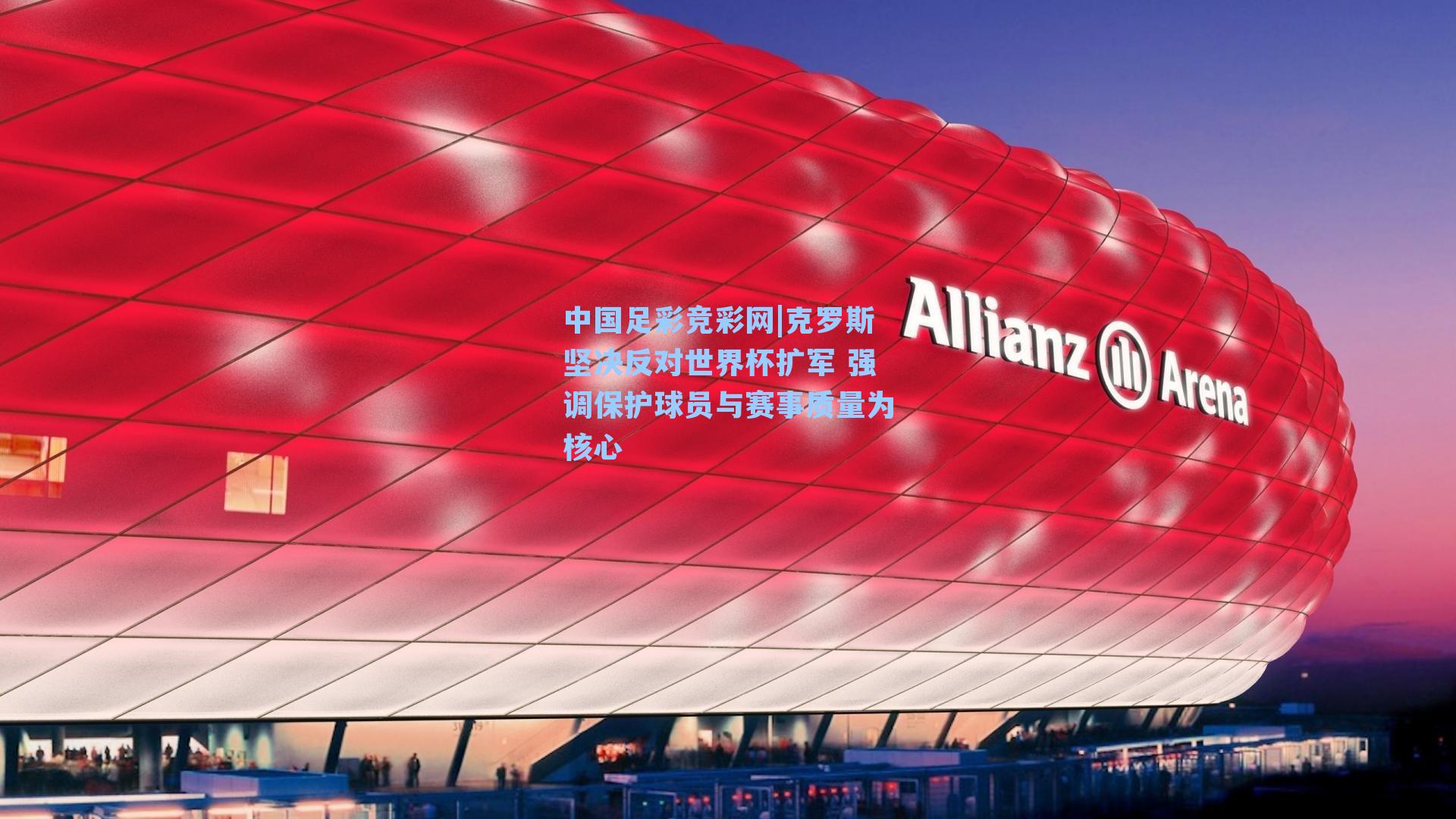 克罗斯坚决反对世界杯扩军 强调保护球员与赛事质量为核心