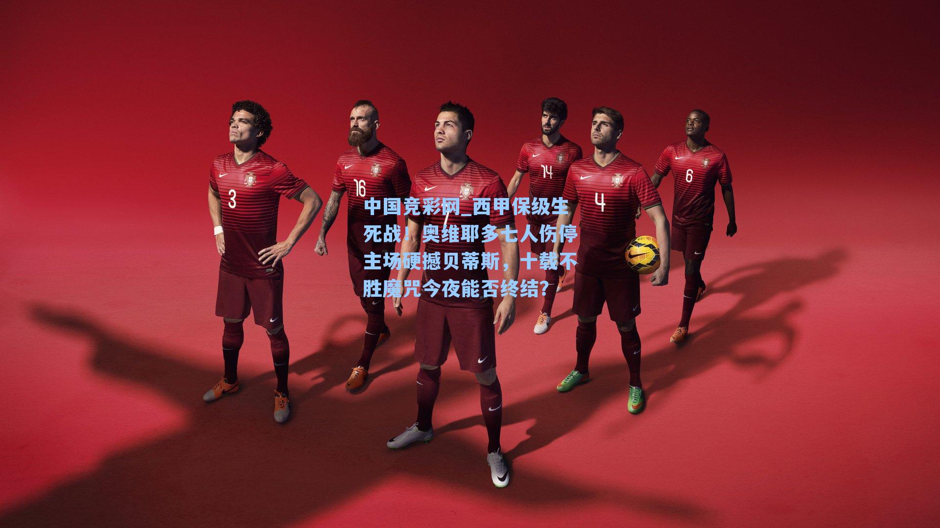 中国竞彩网_西甲保级生死战！奥维耶多七人伤停主场硬撼贝蒂斯，十载不胜魔咒今夜能否终结？