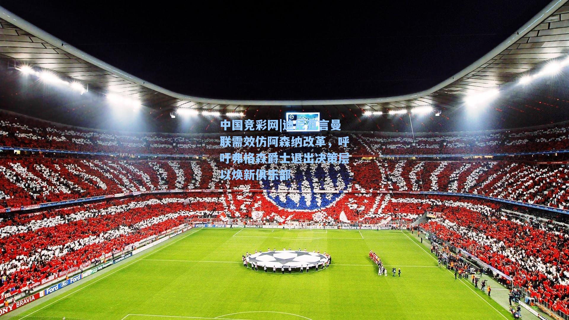 迪尼直言曼联需效仿阿森纳改革，呼吁弗格森爵士退出决策层以焕新俱乐部